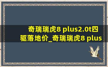 奇瑞瑞虎8 plus2.0t四驱落地价_奇瑞瑞虎8 plus2.0t四驱落地价格